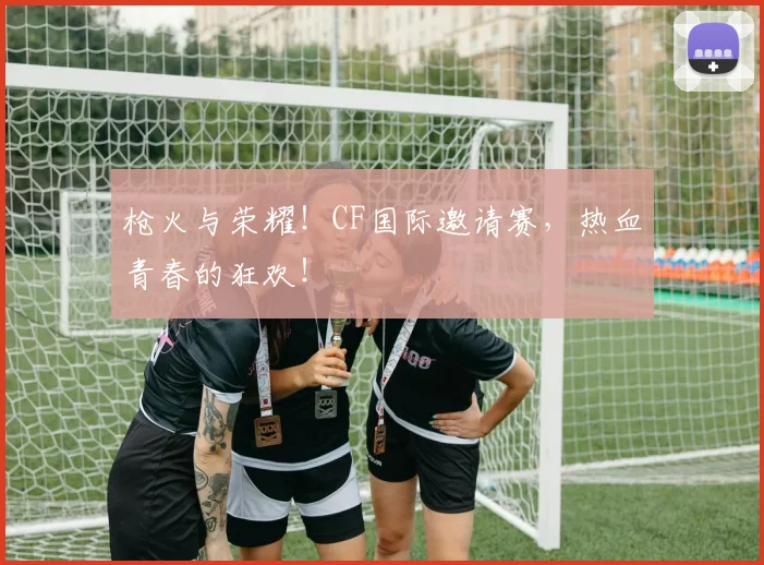枪火与荣耀!CF国际邀请赛,热血青春的狂欢!
