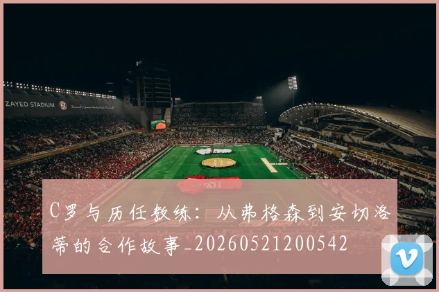 C罗与历任教练：从弗格森到安切洛蒂的合作故事_20260521200542