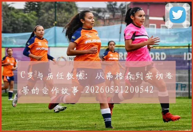 C罗与历任教练:从弗格森到安切洛蒂的合作故事_20260521200542